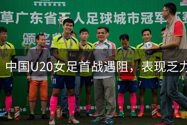 中国U20女足首战遇阻，表现乏力令人担忧