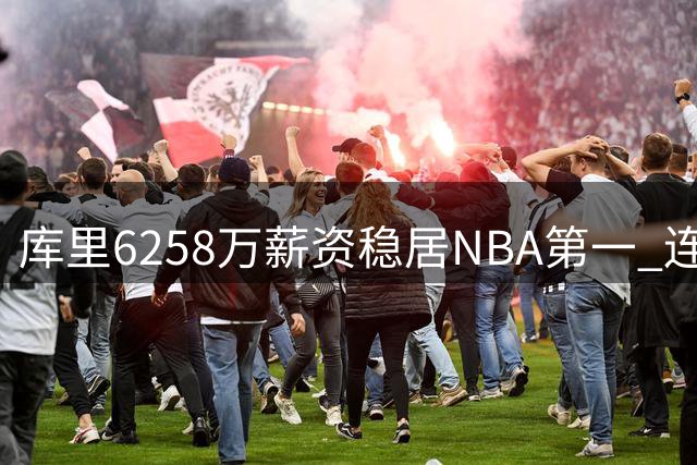 库里6258万薪资稳居NBA第一 连续10年称霸球员薪水榜